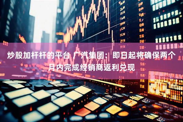炒股加杆杆的平台 广汽集团：即日起将确保两个月内完成经销商返利兑现