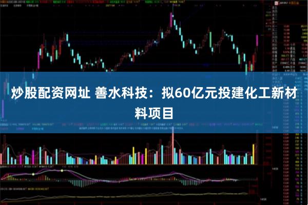 炒股配资网址 善水科技：拟60亿元投建化工新材料项目