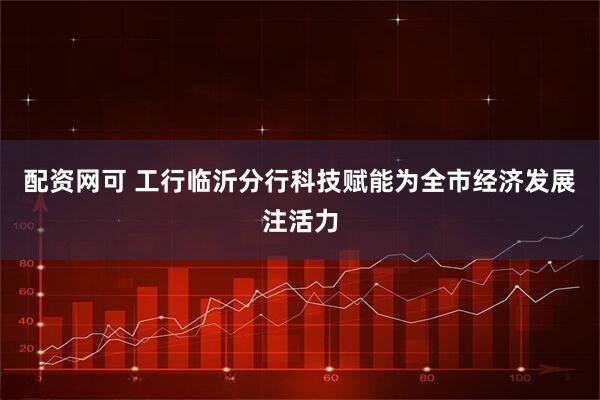 配资网可 工行临沂分行科技赋能为全市经济发展注活力