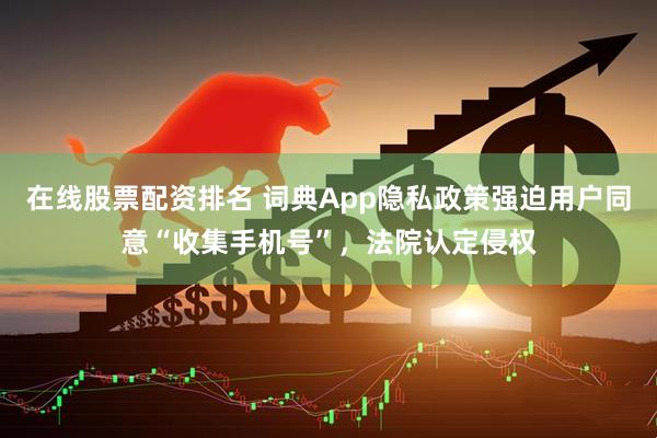 在线股票配资排名 词典App隐私政策强迫用户同意“收集手机号”，法院认定侵权