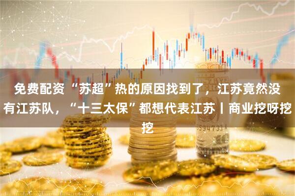 免费配资 “苏超”热的原因找到了，江苏竟然没有江苏队，“十三太保”都想代表江苏丨商业挖呀挖