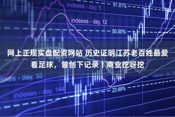 网上正规实盘配资网站 历史证明江苏老百姓最爱看足球，曾创下记录丨商业挖呀挖