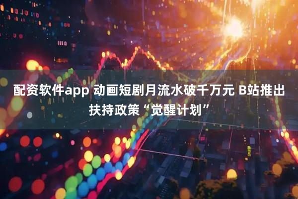 配资软件app 动画短剧月流水破千万元 B站推出扶持政策“觉醒计划”