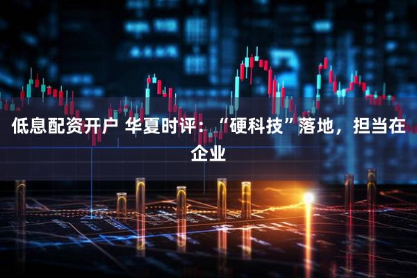 低息配资开户 华夏时评：“硬科技”落地，担当在企业
