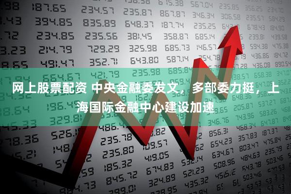 网上股票配资 中央金融委发文，多部委力挺，上海国际金融中心建设加速