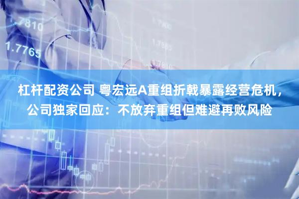 杠杆配资公司 粤宏远A重组折戟暴露经营危机，公司独家回应：不放弃重组但难避再败风险