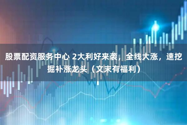 股票配资服务中心 2大利好来袭，全线大涨，速挖掘补涨龙头（文末有福利）