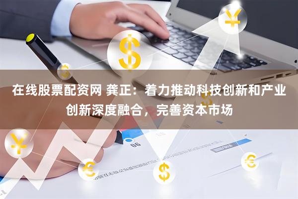 在线股票配资网 龚正：着力推动科技创新和产业创新深度融合，完善资本市场