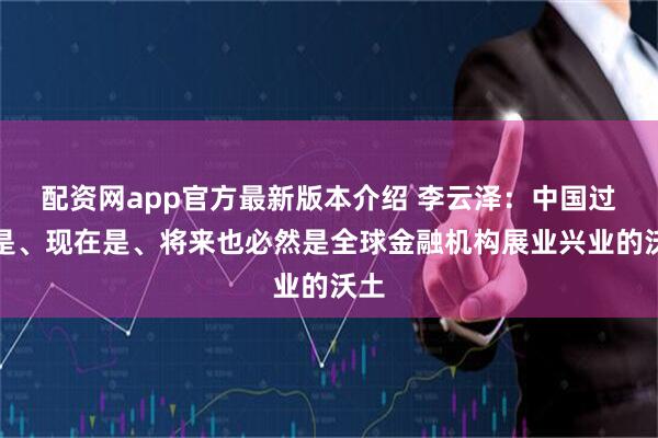 配资网app官方最新版本介绍 李云泽：中国过去是、现在是、将来也必然是全球金融机构展业兴业的沃土