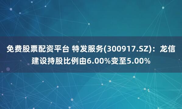 免费股票配资平台 特发服务(300917.SZ)：龙信建设持股比例由6.00%变至5.00%