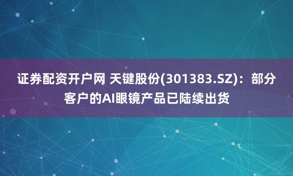 证券配资开户网 天键股份(301383.SZ)：部分客户的AI眼镜产品已陆续出货