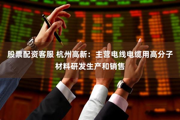 股票配资客服 杭州高新：主营电线电缆用高分子材料研发生产和销售