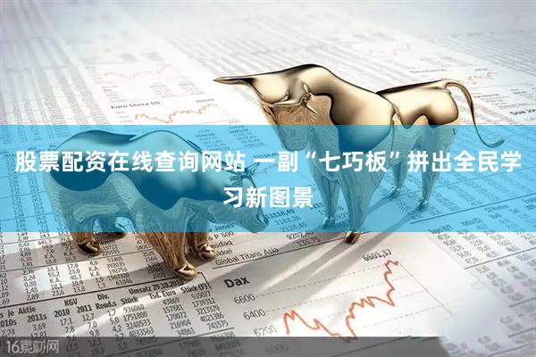 股票配资在线查询网站 一副“七巧板”拼出全民学习新图景
