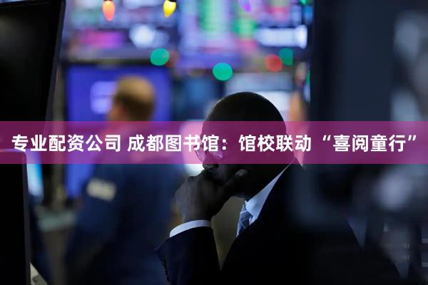 专业配资公司 成都图书馆：馆校联动 “喜阅童行”