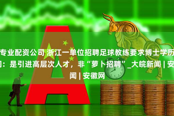 专业配资公司 浙江一单位招聘足球教练要求博士学历 部门：是引进高层次人才，非“萝卜招聘”_大皖新闻 | 安徽网