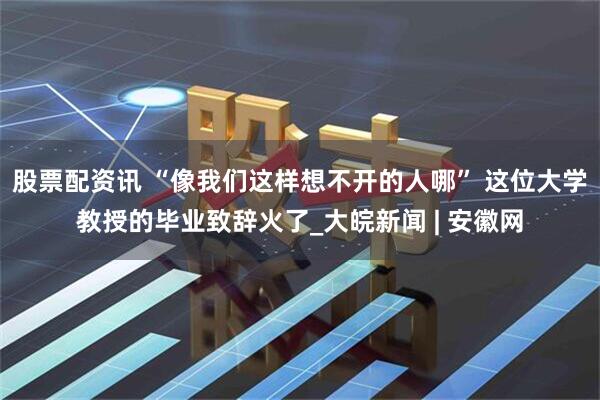 股票配资讯 “像我们这样想不开的人哪” 这位大学教授的毕业致辞火了_大皖新闻 | 安徽网
