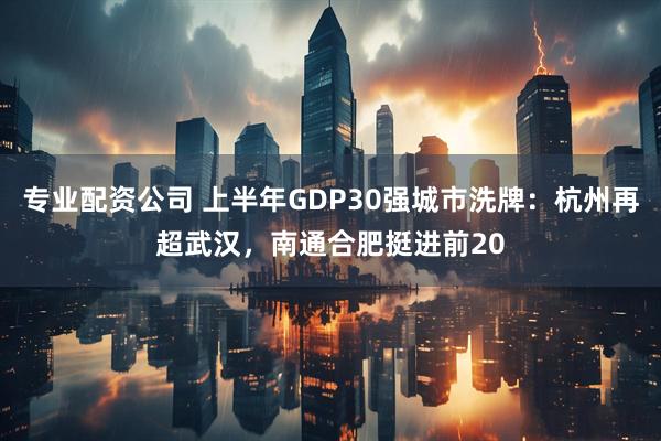 专业配资公司 上半年GDP30强城市洗牌：杭州再超武汉，南通合肥挺进前20
