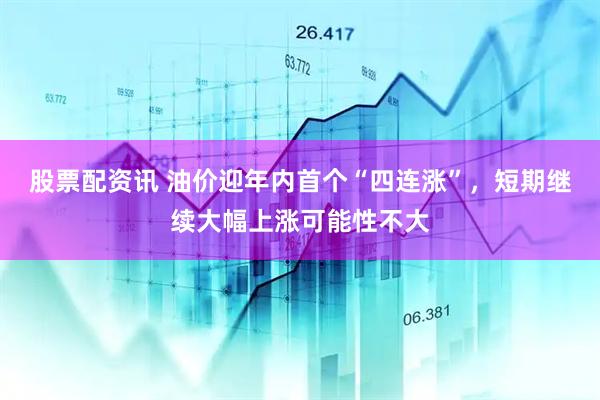 股票配资讯 油价迎年内首个“四连涨”，短期继续大幅上涨可能性不大