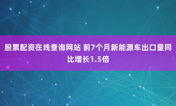股票配资在线查询网站 前7个月新能源车出口量同比增长1.5倍