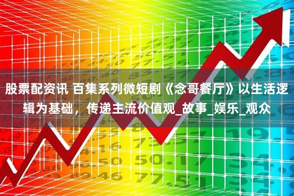 股票配资讯 百集系列微短剧《念哥餐厅》以生活逻辑为基础，传递主流价值观_故事_娱乐_观众