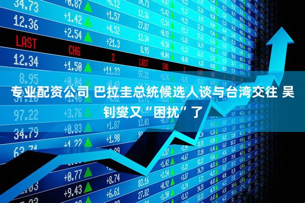 专业配资公司 巴拉圭总统候选人谈与台湾交往 吴钊燮又“困扰”了