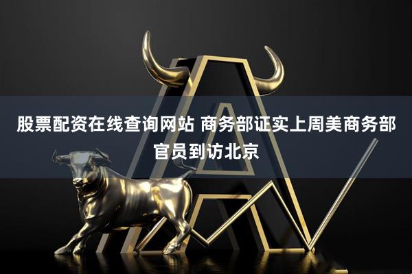 股票配资在线查询网站 商务部证实上周美商务部官员到访北京