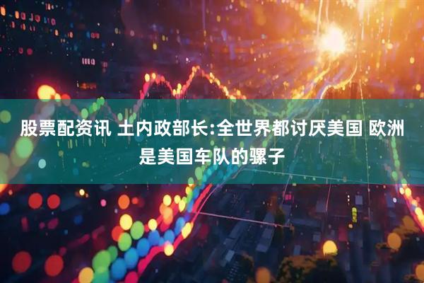 股票配资讯 土内政部长:全世界都讨厌美国 欧洲是美国车队的骡子