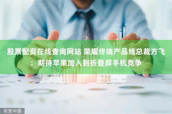 股票配资在线查询网站 荣耀终端产品线总裁方飞：期待苹果加入到折叠屏手机竞争