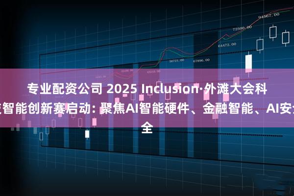 专业配资公司 2025 Inclusion·外滩大会科技智能创新赛启动: 聚焦AI智能硬件、金融智能、AI安全