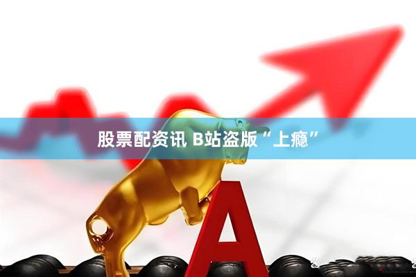 股票配资讯 B站盗版“上瘾”