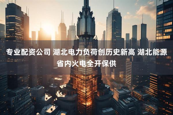 专业配资公司 湖北电力负荷创历史新高 湖北能源省内火电全开保供