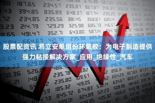 股票配资讯 易立安单组份环氧胶：为电子制造提供强力粘接解决方案_应用_绝缘性_汽车