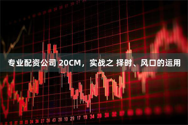 专业配资公司 20CM，实战之 择时、风口的运用