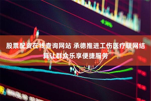 股票配资在线查询网站 承德推进工伤医疗联网结算让群众乐享便捷服务