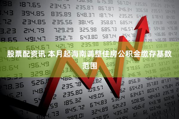 股票配资讯 本月起海南调整住房公积金缴存基数范围