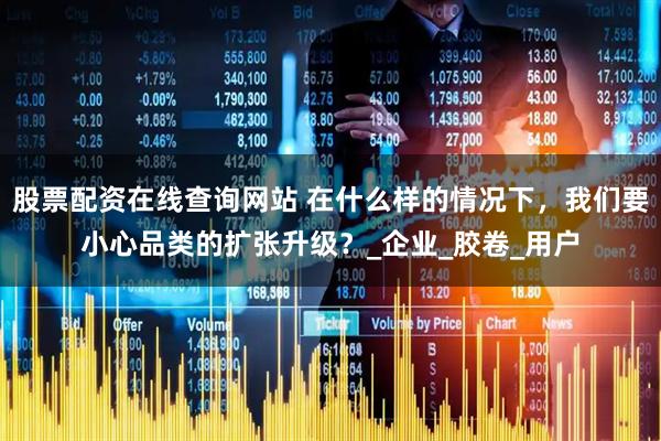 股票配资在线查询网站 在什么样的情况下，我们要小心品类的扩张升级？_企业_胶卷_用户