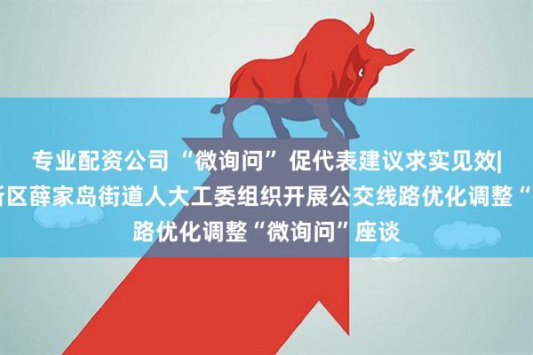 专业配资公司 “微询问” 促代表建议求实见效|青岛西海岸新区薛家岛街道人大工委组织开展公交线路优化调整“微询问”座谈