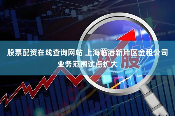 股票配资在线查询网站 上海临港新片区金租公司业务范围试点扩大