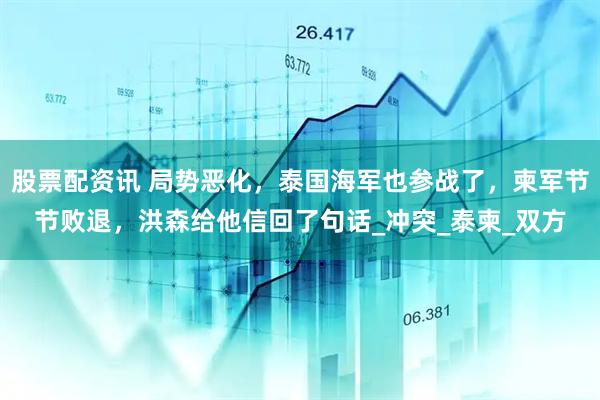 股票配资讯 局势恶化，泰国海军也参战了，柬军节节败退，洪森给他信回了句话_冲突_泰柬_双方