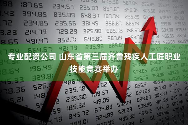 专业配资公司 山东省第三届齐鲁残疾人工匠职业技能竞赛举办