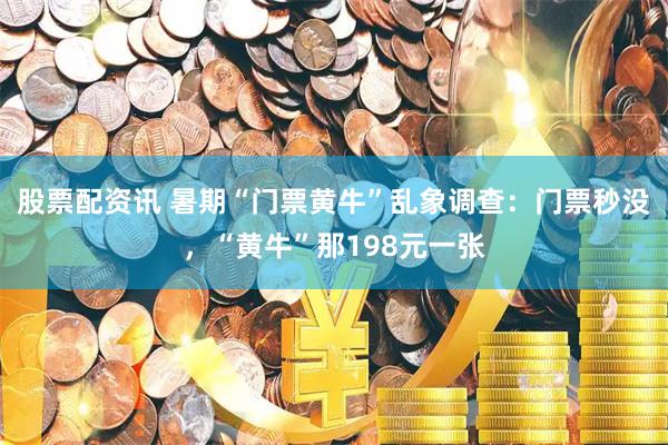 股票配资讯 暑期“门票黄牛”乱象调查：门票秒没，“黄牛”那198元一张