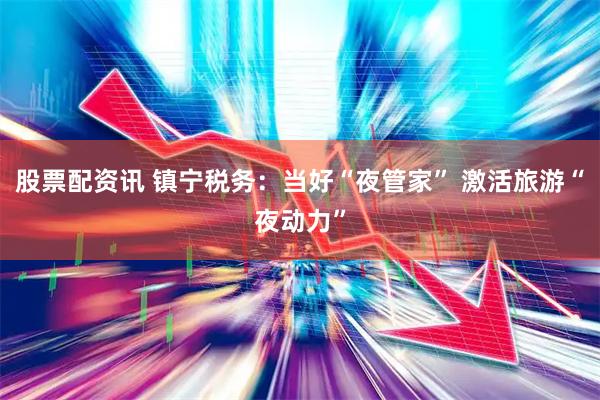 股票配资讯 镇宁税务：当好“夜管家” 激活旅游“夜动力”