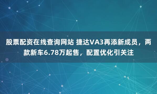 股票配资在线查询网站 捷达VA3再添新成员，两款新车6.78万起售，配置优化引关注