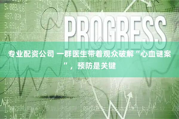 专业配资公司 一群医生带着观众破解“心血谜案”，预防是关键