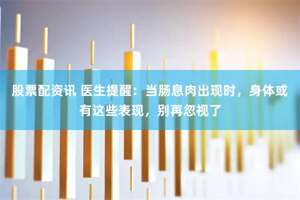 股票配资讯 医生提醒：当肠息肉出现时，身体或有这些表现，别再忽视了