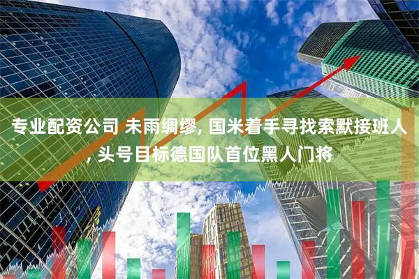 专业配资公司 未雨绸缪, 国米着手寻找索默接班人, 头号目标德国队首位黑人门将