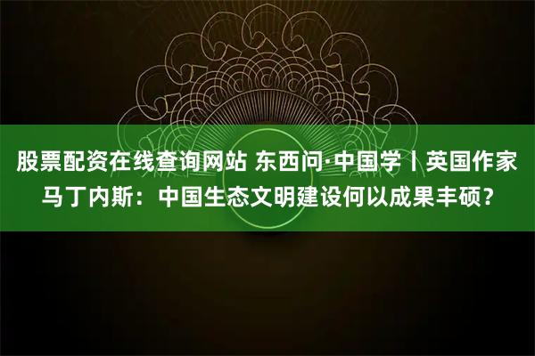 股票配资在线查询网站 东西问·中国学丨英国作家马丁内斯:中国生态文明建设何以成果丰硕?