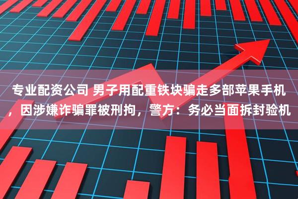 专业配资公司 男子用配重铁块骗走多部苹果手机,因涉嫌诈骗罪被刑拘,警方:务必当面拆封验机