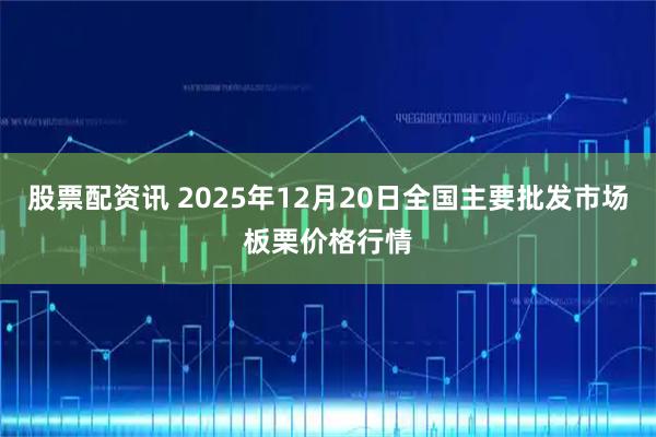 股票配资讯 2025年12月20日全国主要批发市场板栗价格行情