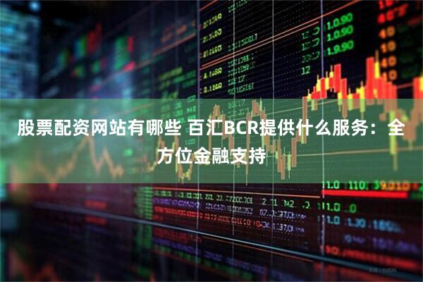 股票配资网站有哪些 百汇BCR提供什么服务：全方位金融支持